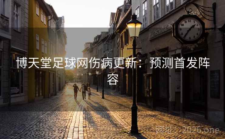 博天堂足球网伤病更新：预测首发阵容