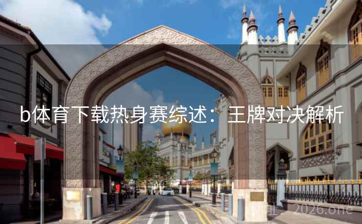 b体育下载热身赛综述：王牌对决解析