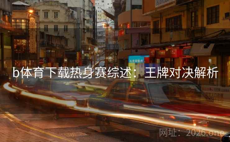 b体育下载热身赛综述：王牌对决解析