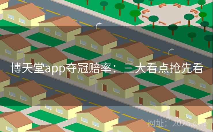 博天堂app夺冠赔率：三大看点抢先看