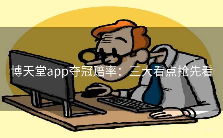 博天堂app夺冠赔率：三大看点抢先看