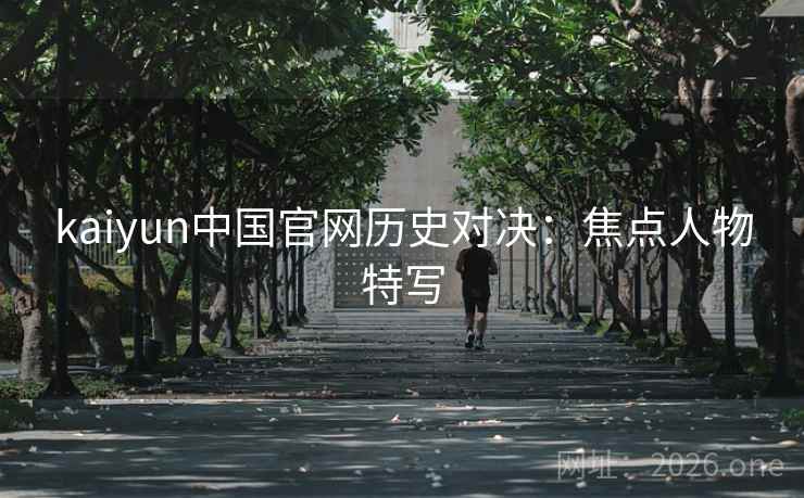kaiyun中国官网历史对决：焦点人物特写