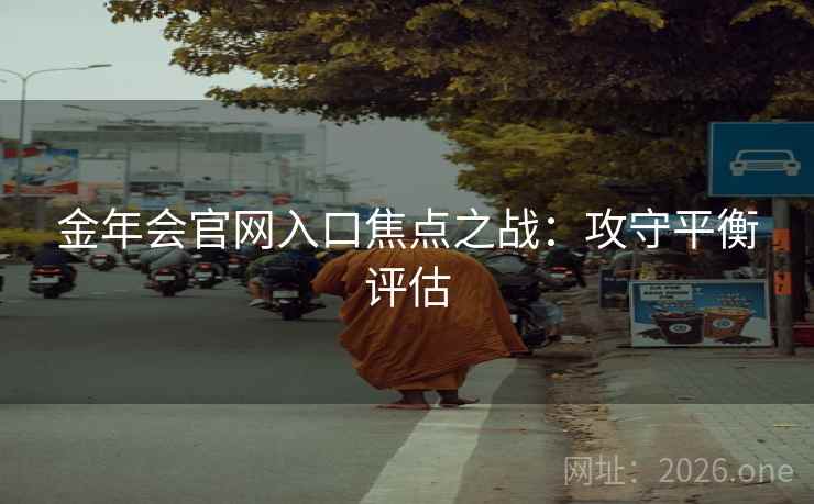 金年会官网入口焦点之战：攻守平衡评估