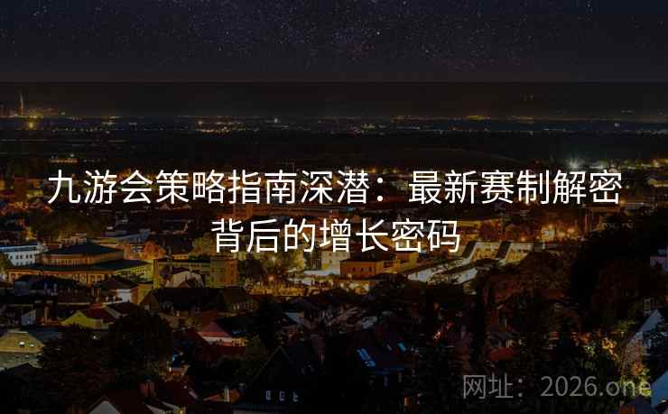 九游会策略指南深潜：最新赛制解密背后的增长密码