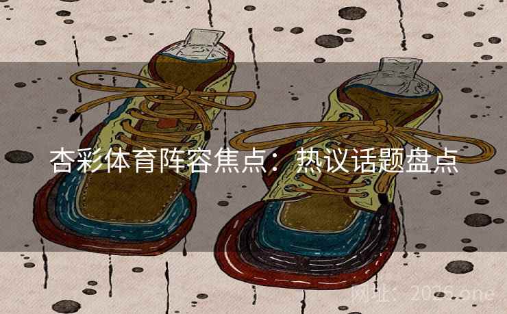 杏彩体育阵容焦点：热议话题盘点