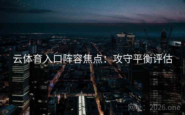 云体育入口阵容焦点：攻守平衡评估