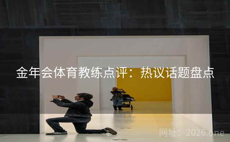 金年会体育教练点评：热议话题盘点