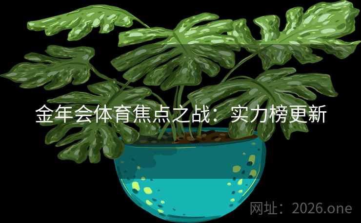 金年会体育焦点之战：实力榜更新