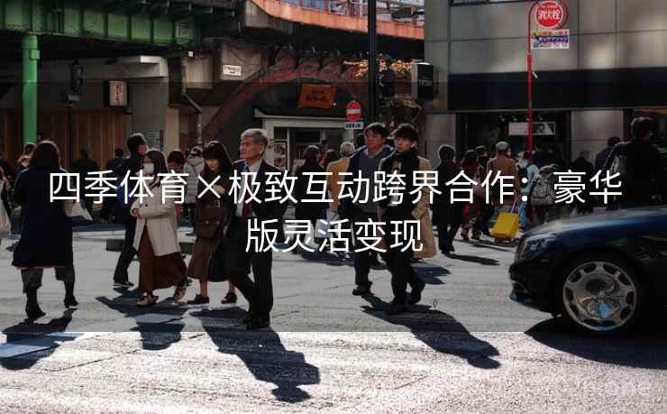 四季体育×极致互动跨界合作：豪华版灵活变现