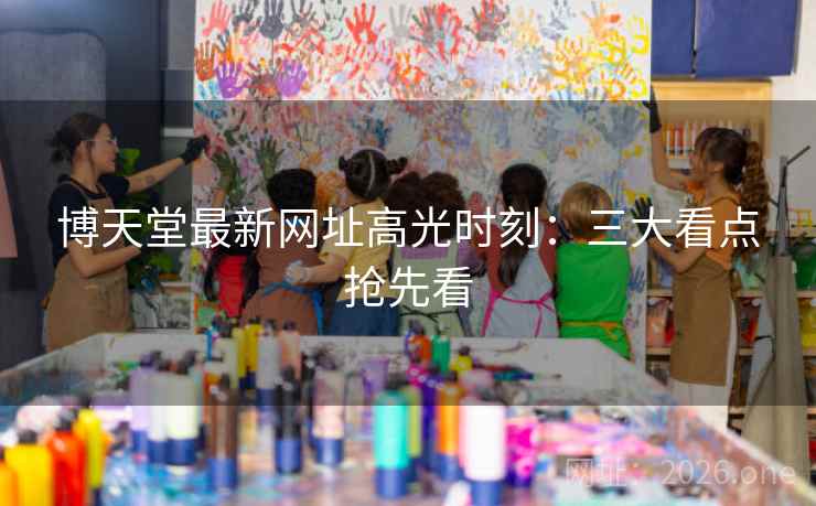 博天堂最新网址高光时刻：三大看点抢先看