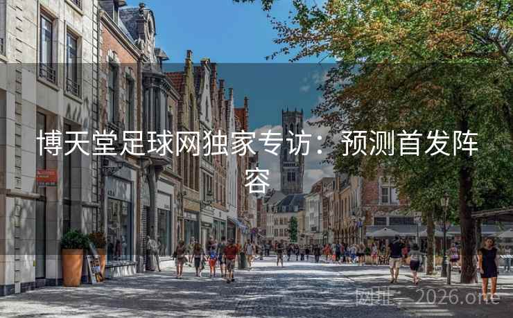 博天堂足球网独家专访：预测首发阵容