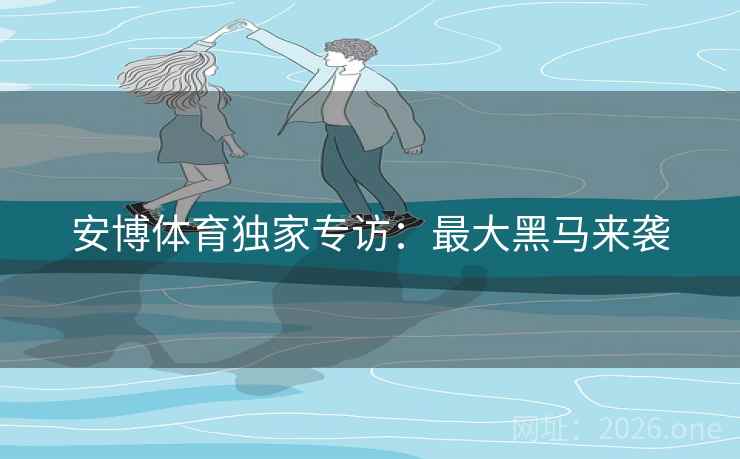 安博体育独家专访：最大黑马来袭
