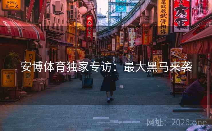 安博体育独家专访：最大黑马来袭