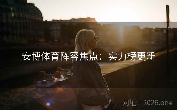安博体育阵容焦点：实力榜更新