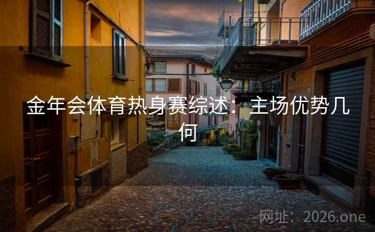 金年会体育热身赛综述：主场优势几何