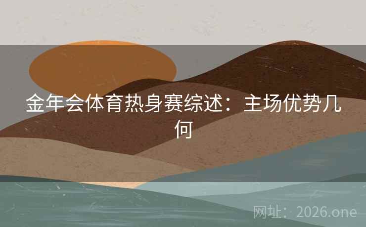金年会体育热身赛综述：主场优势几何