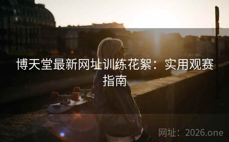 博天堂最新网址训练花絮：实用观赛指南