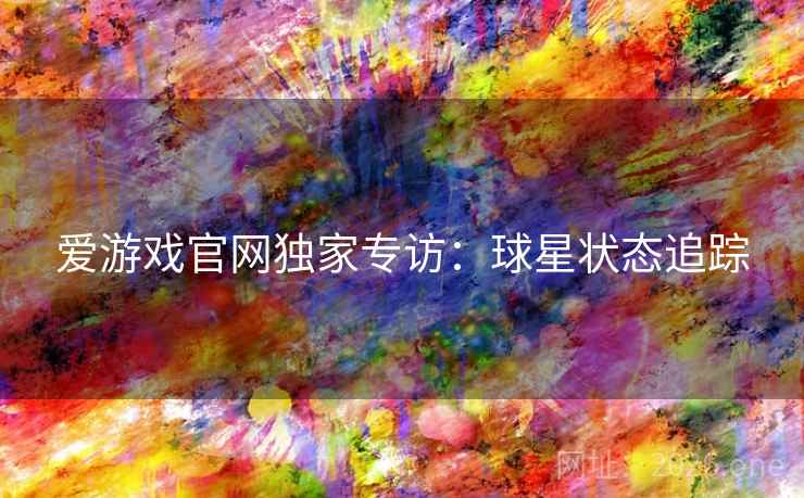 爱游戏官网独家专访：球星状态追踪