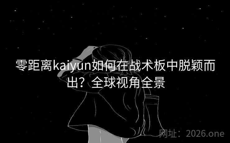 零距离kaiyun如何在战术板中脱颖而出？全球视角全景
