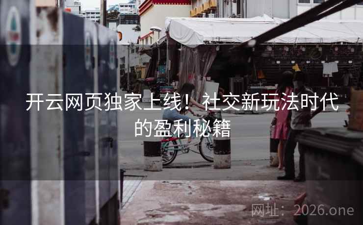 开云网页独家上线！社交新玩法时代的盈利秘籍