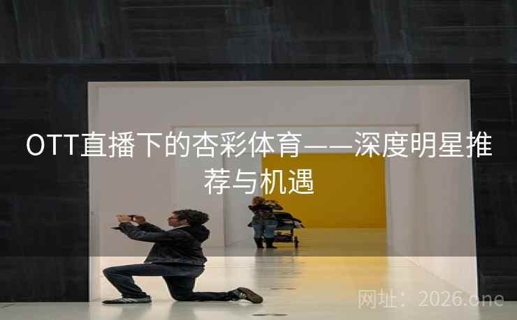 OTT直播下的杏彩体育——深度明星推荐与机遇