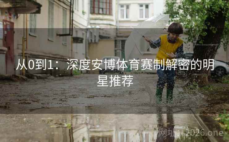 从0到1：深度安博体育赛制解密的明星推荐