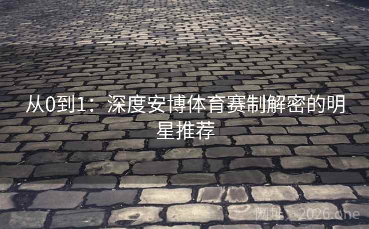从0到1：深度安博体育赛制解密的明星推荐