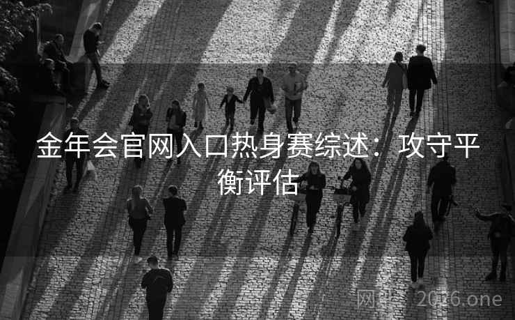 金年会官网入口热身赛综述：攻守平衡评估