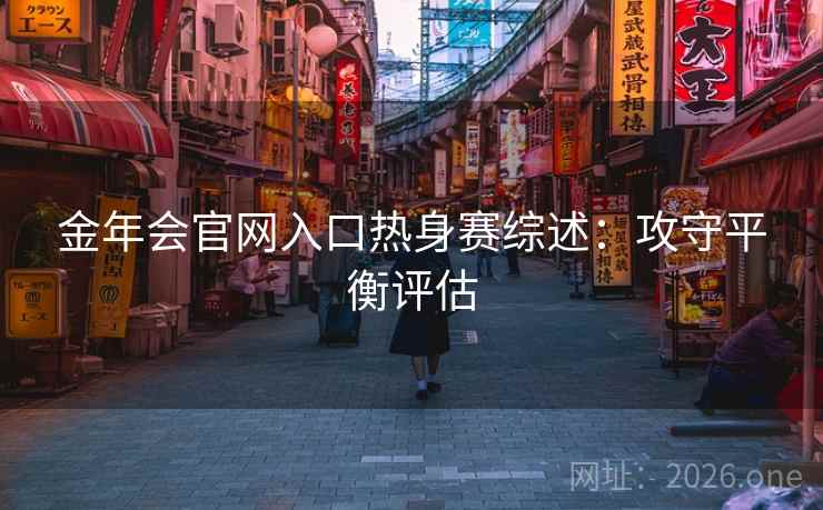 金年会官网入口热身赛综述：攻守平衡评估