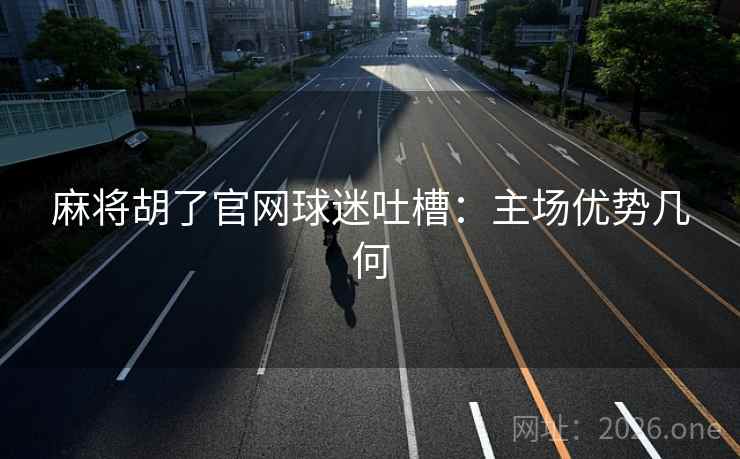 麻将胡了官网球迷吐槽：主场优势几何