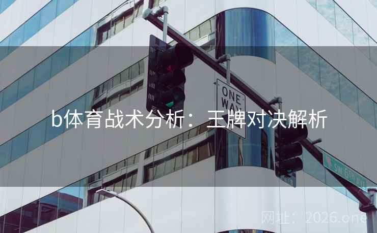 b体育战术分析：王牌对决解析