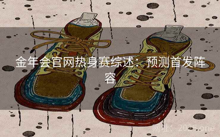 金年会官网热身赛综述：预测首发阵容