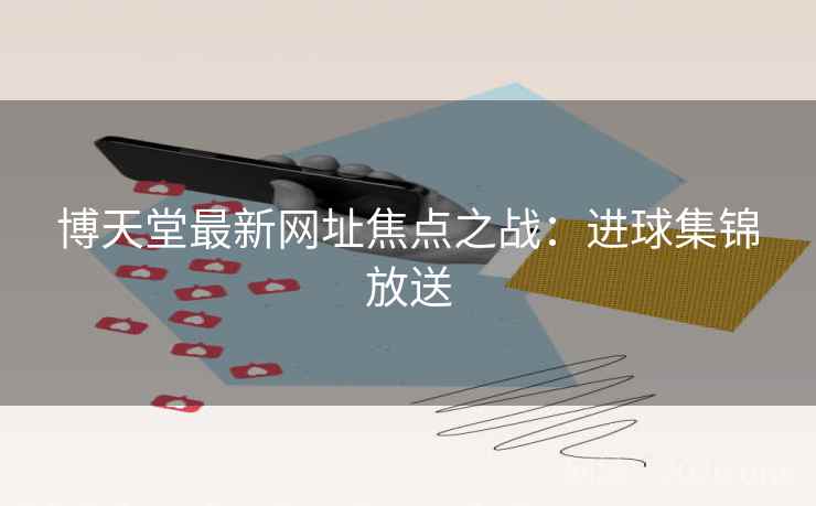 博天堂最新网址焦点之战：进球集锦放送