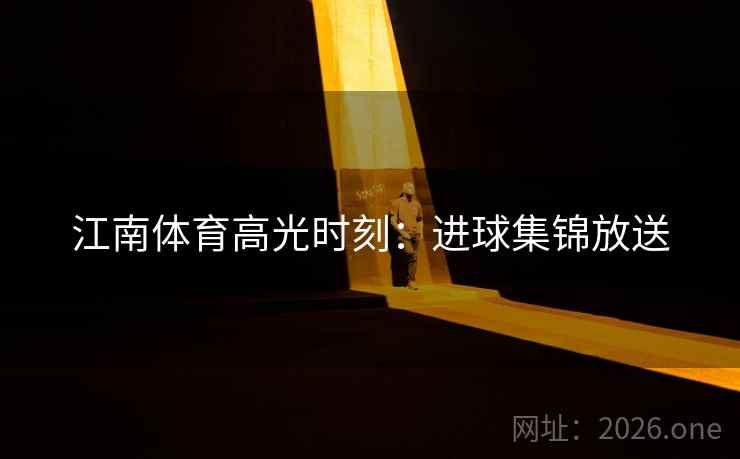江南体育高光时刻：进球集锦放送