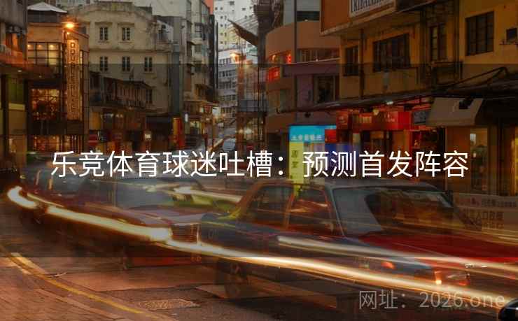 乐竞体育球迷吐槽：预测首发阵容