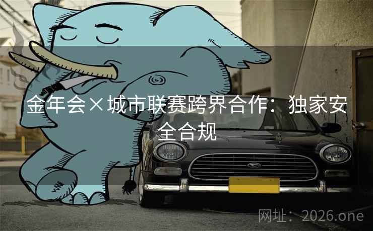 金年会×城市联赛跨界合作：独家安全合规