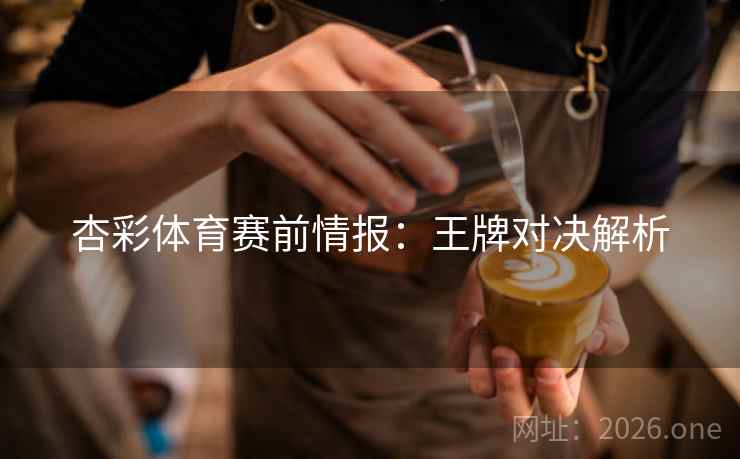 杏彩体育赛前情报：王牌对决解析
