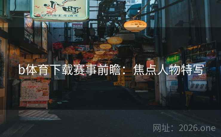 b体育下载赛事前瞻：焦点人物特写