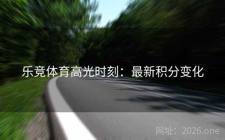 乐竞体育高光时刻：最新积分变化