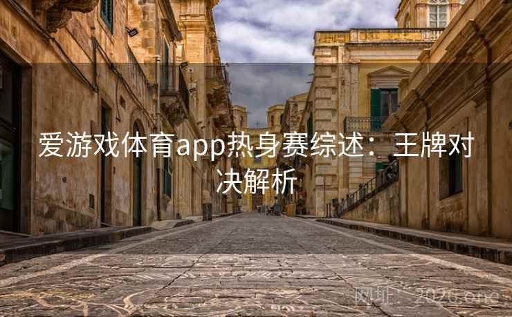 爱游戏体育app热身赛综述：王牌对决解析