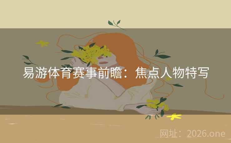易游体育赛事前瞻：焦点人物特写