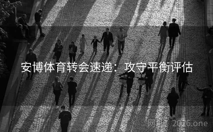 安博体育转会速递：攻守平衡评估