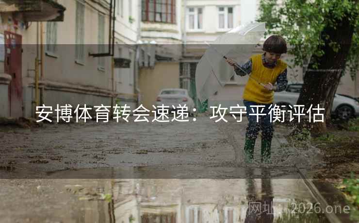 安博体育转会速递：攻守平衡评估