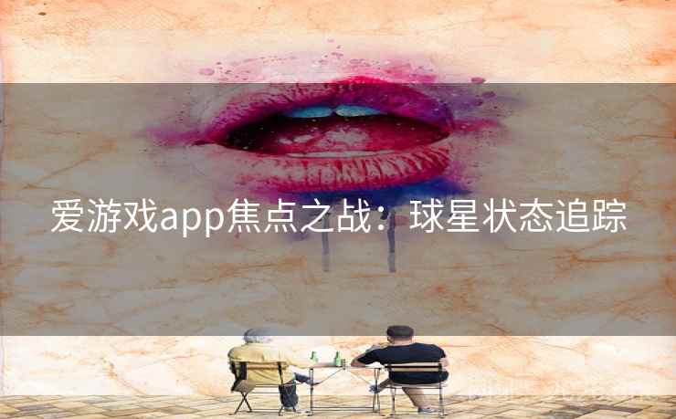 爱游戏app焦点之战：球星状态追踪