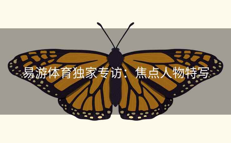 易游体育独家专访：焦点人物特写