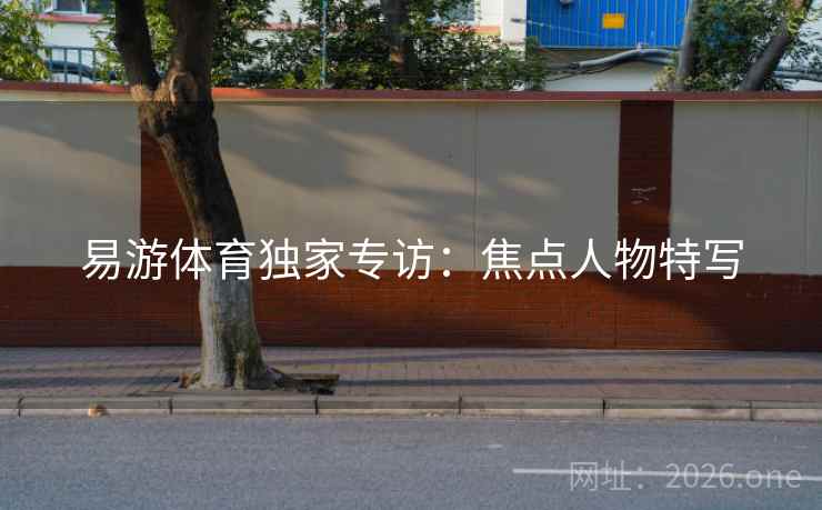 易游体育独家专访：焦点人物特写