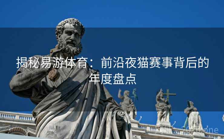 揭秘易游体育：前沿夜猫赛事背后的年度盘点