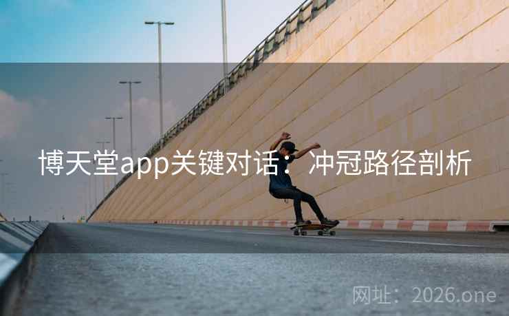 博天堂app关键对话:冲冠路径剖析 博天堂app关键对话:冲冠路径剖析