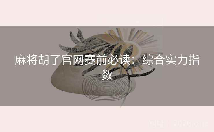 麻将胡了官网赛前必读：综合实力指数