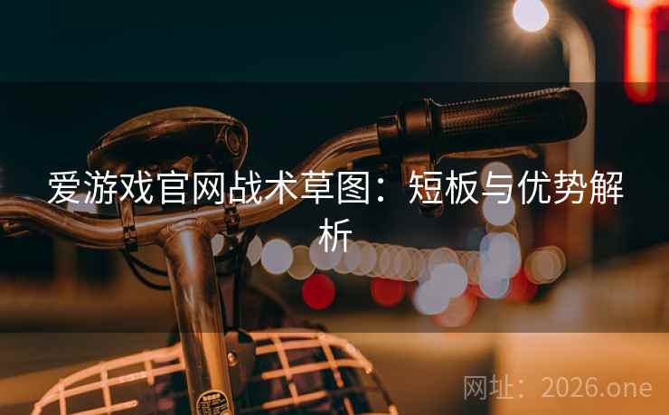 爱游戏官网战术草图：短板与优势解析